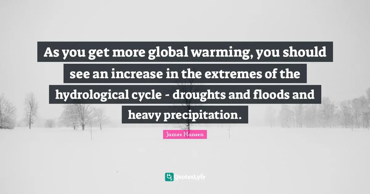 As you get more global warming, you should see an increase in the extremes of the hydrological cycle - droughts and floods and heavy precipitation.