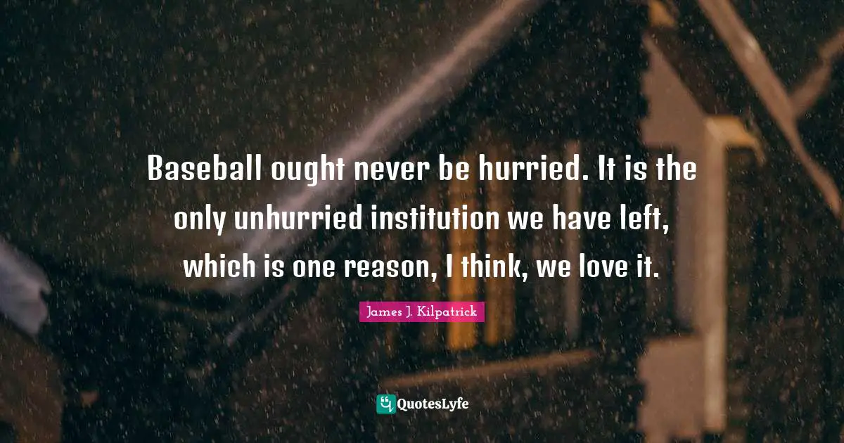 Baseball ought never be hurried. It is the only unhurried institution we have left, which is one reason, I think, we love it.