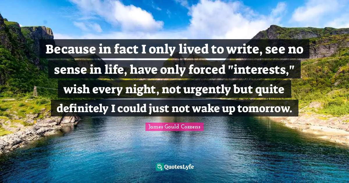 Because in fact I only lived to write, see no sense in life, have only forced "interests," wish every night, not urgently but quite definitely I could just not wake up tomorrow.