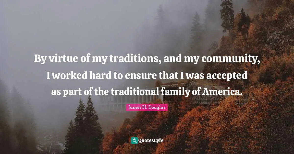 By virtue of my traditions, and my community, I worked hard to ensure that I was accepted as part of the traditional family of America.