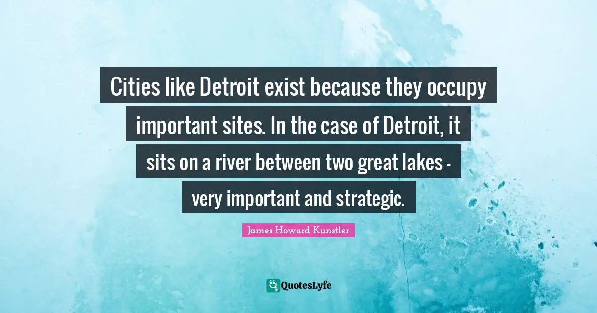 Cities like Detroit exist because they occupy important sites. In the case of Detroit, it sits on a river between two great lakes - very important and strategic.