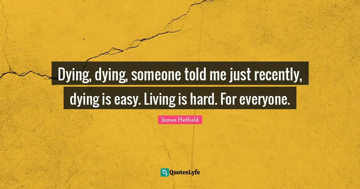 Dying, dying, someone told me just recently, dying is easy. Living is hard. For everyone.