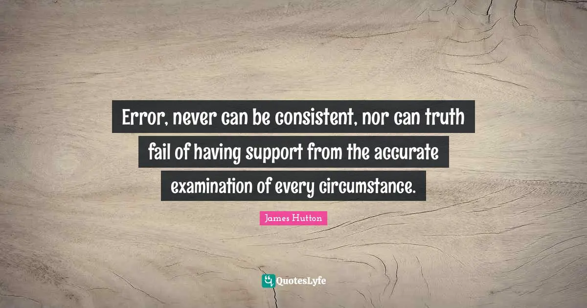 Error, never can be consistent, nor can truth fail of having support from the accurate examination of every circumstance.