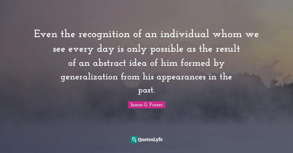 Even the recognition of an individual whom we see every day is only possible as the result of an abstract idea of him formed by generalization from his appearances in the past.