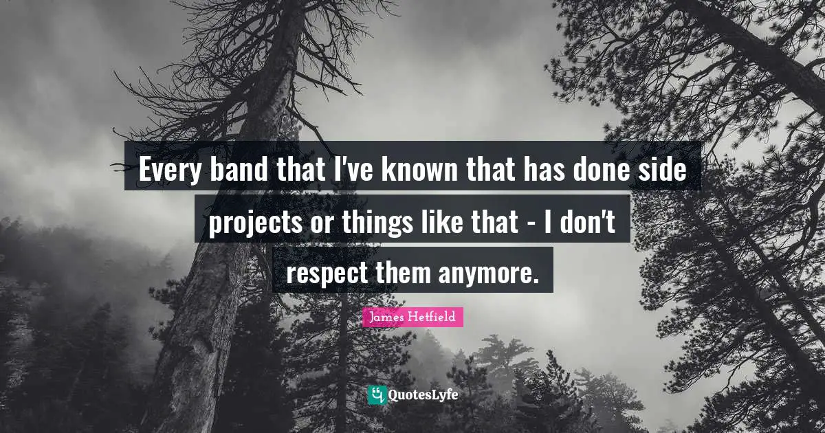 Every band that I've known that has done side projects or things like that - I don't respect them anymore.