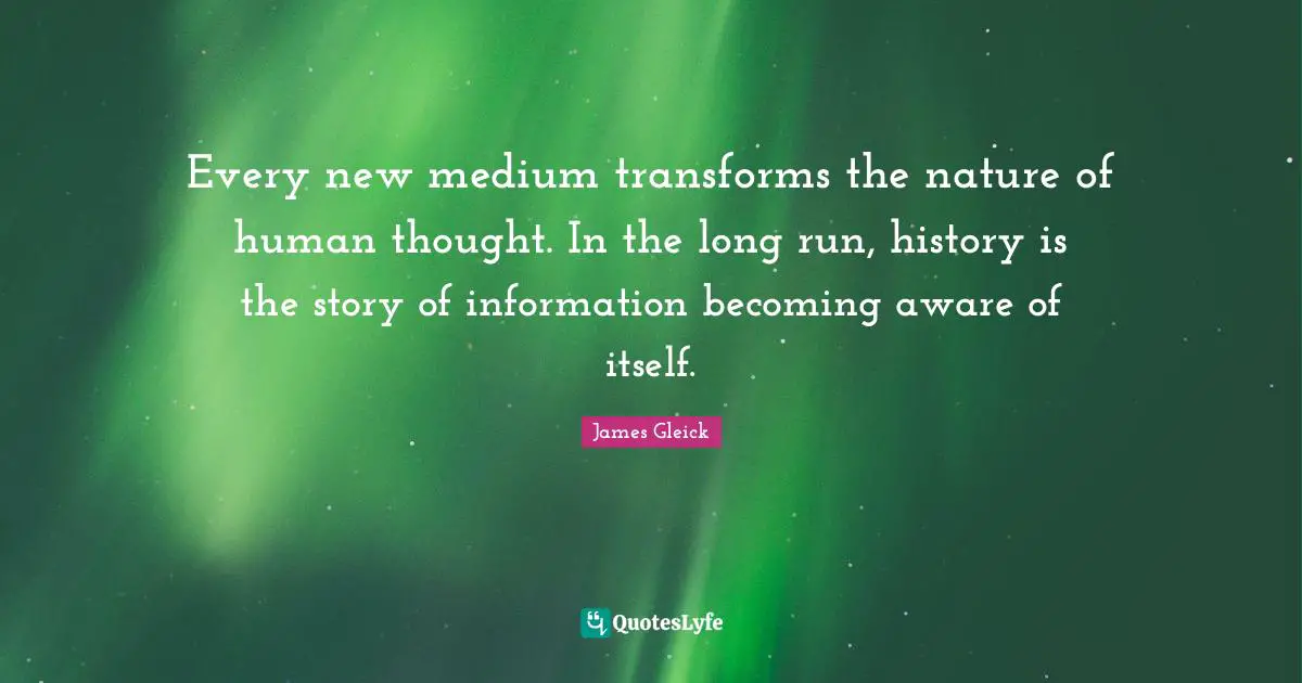 Every new medium transforms the nature of human thought. In the long run, history is the story of information becoming aware of itself.