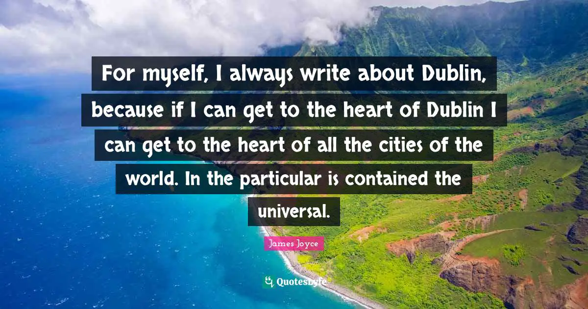 For myself, I always write about Dublin, because if I can get to the heart of Dublin I can get to the heart of all the cities of the world. In the particular is contained the universal.