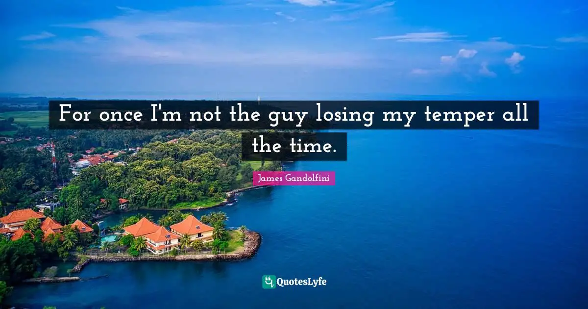 For once I'm not the guy losing my temper all the time.