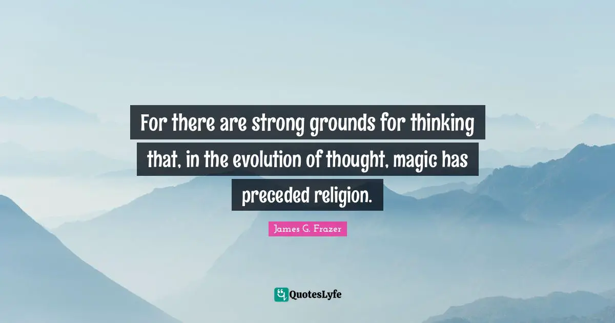 For there are strong grounds for thinking that, in the evolution of thought, magic has preceded religion.
