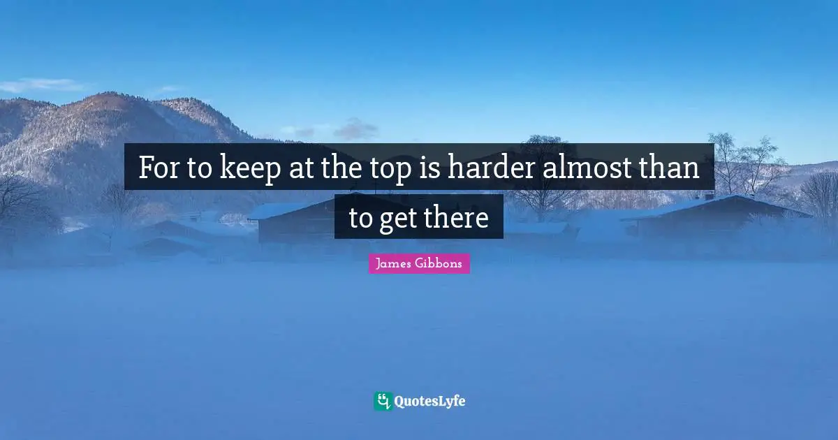 For to keep at the top is harder almost than to get there