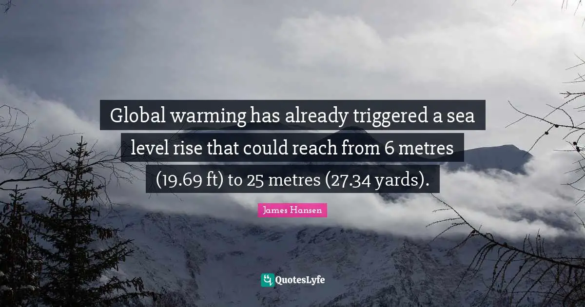 Global warming has already triggered a sea level rise that could reach from 6 metres (19.69 ft) to 25 metres (27.34 yards).