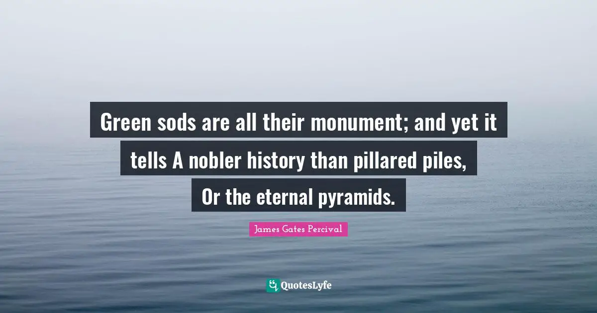 Monument Quotes: "Green sods are all their monument; and yet it tells A nobler history than pillared piles, Or the eternal pyramids."