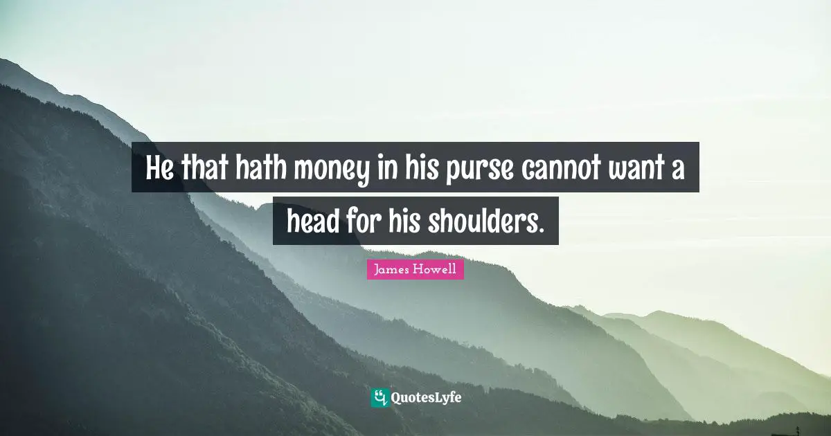 He that hath money in his purse cannot want a head for his shoulders.