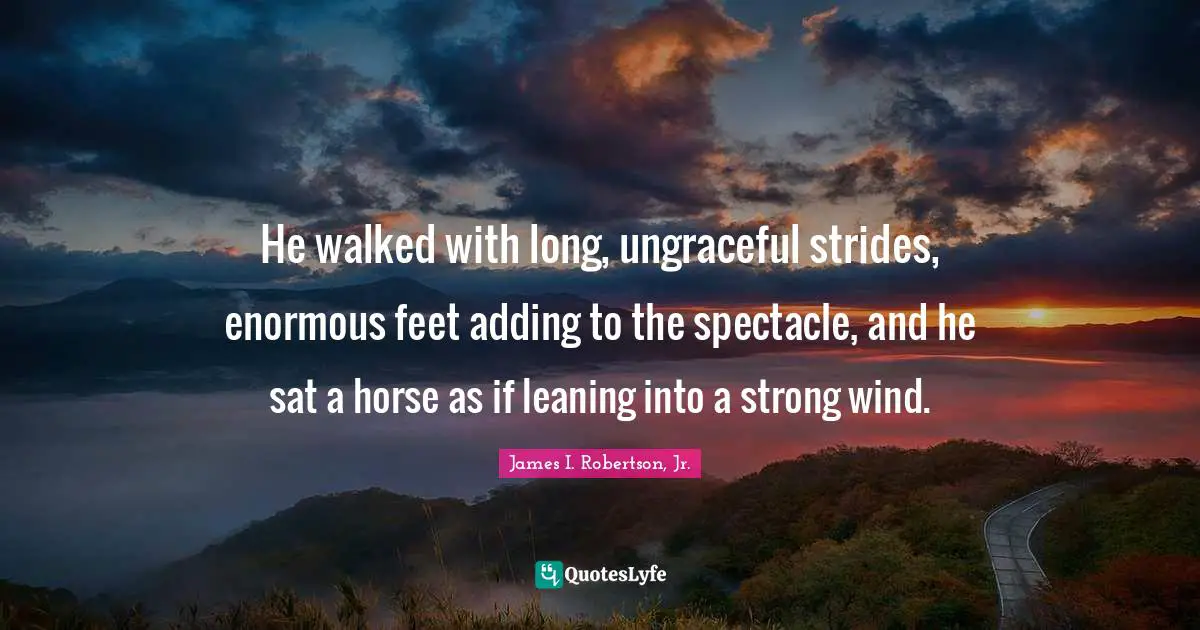 He walked with long, ungraceful strides, enormous feet adding to the spectacle, and he sat a horse as if leaning into a strong wind.