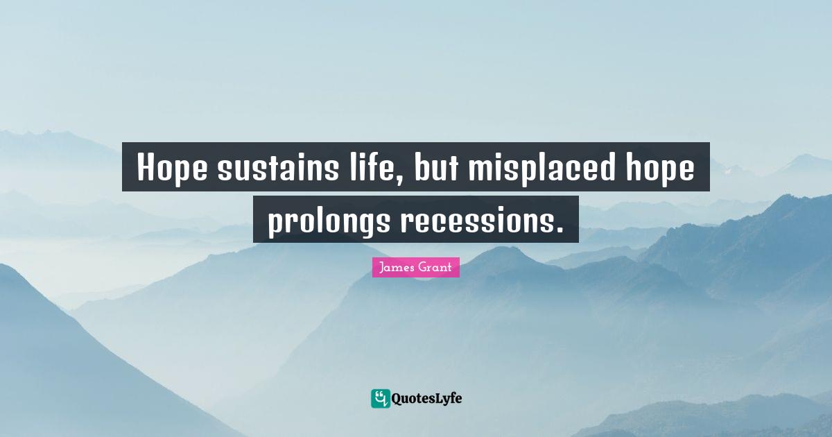 James Grant Quotes: Hope sustains life, but misplaced hope prolongs recessions.