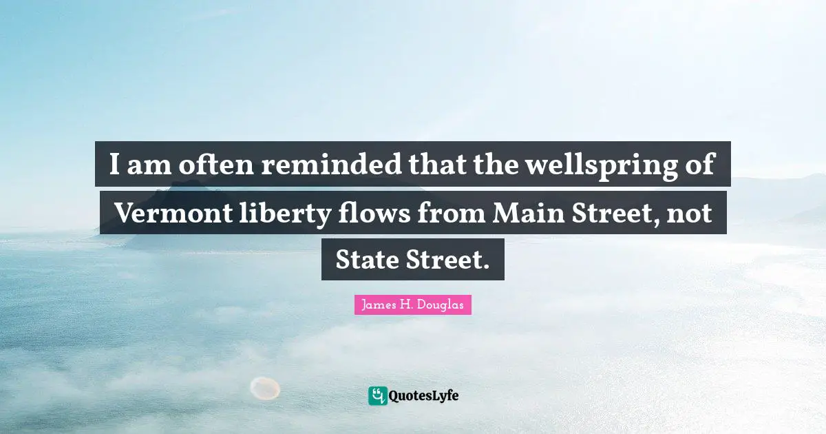 I am often reminded that the wellspring of Vermont liberty flows from Main Street, not State Street.