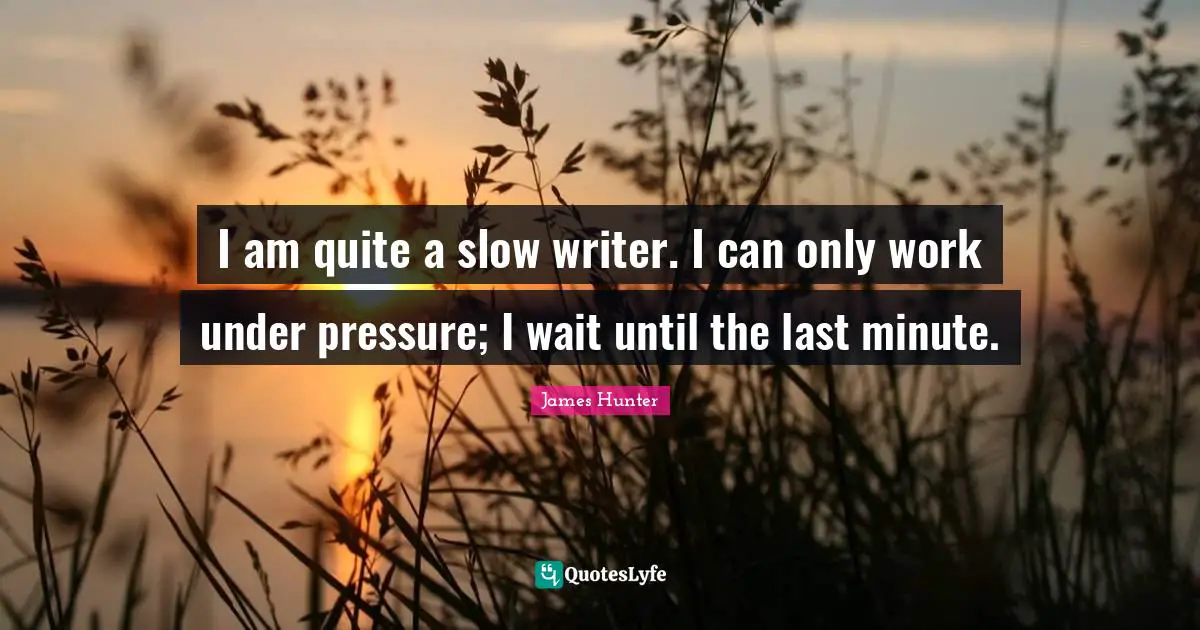 I am quite a slow writer. I can only work under pressure; I wait until the last minute.