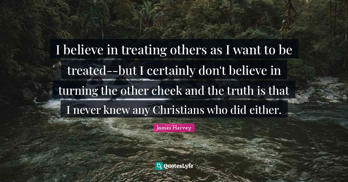 I believe in treating others as I want to be treated--but I certainly don't believe in turning the other cheek and the truth is that I never knew any Christians who did either.