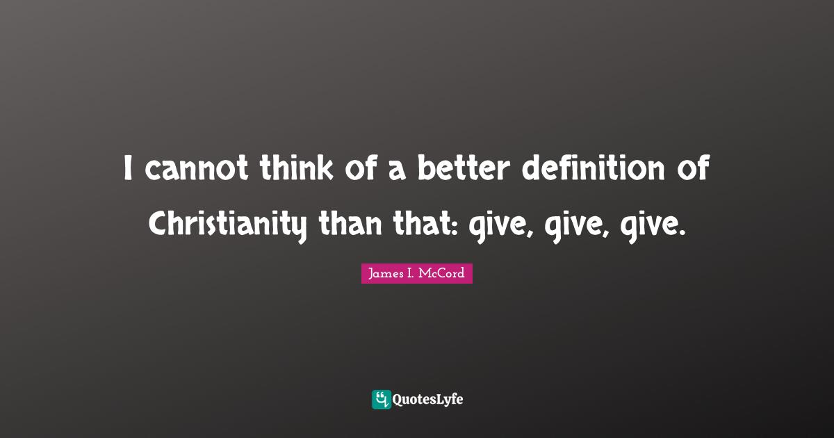 I cannot think of a better definition of Christianity than that: give, give, give.