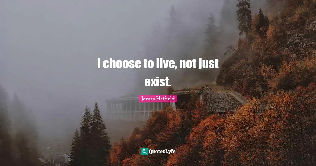 I choose to live, not just exist.