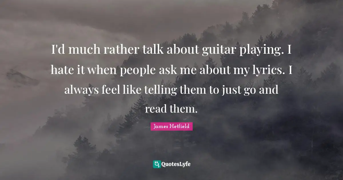 I'd much rather talk about guitar playing. I hate it when people ask me about my lyrics. I always feel like telling them to just go and read them.