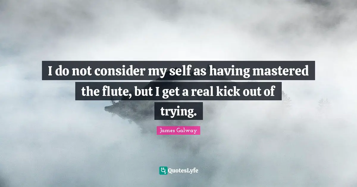I do not consider my self as having mastered the flute, but I get a real kick out of trying.