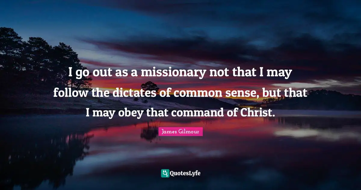 I go out as a missionary not that I may follow the dictates of common sense, but that I may obey that command of Christ.