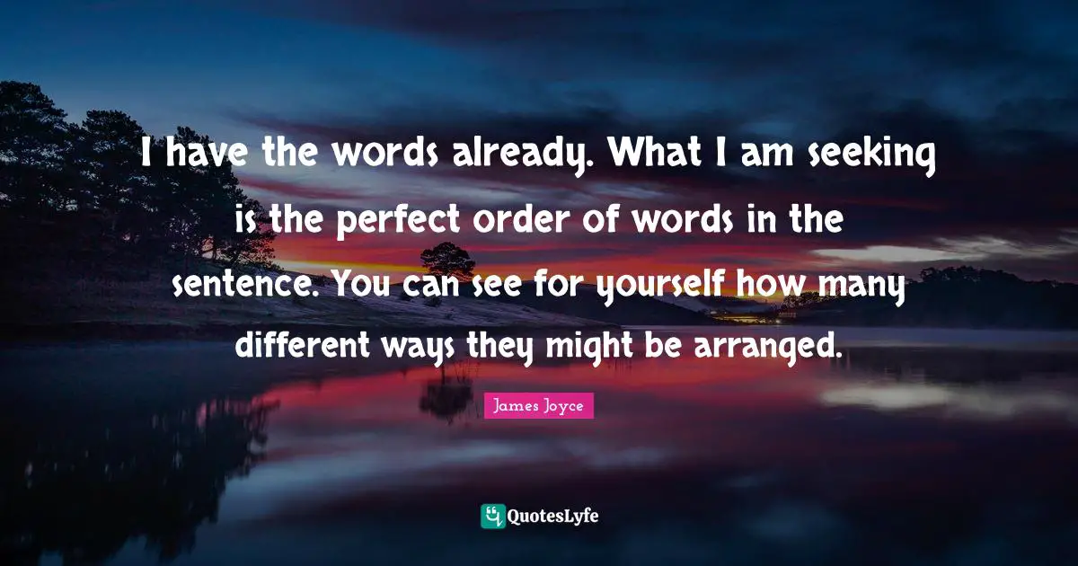 I have the words already. What I am seeking is the perfect order of words in the sentence. You can see for yourself how many different ways they might be arranged.