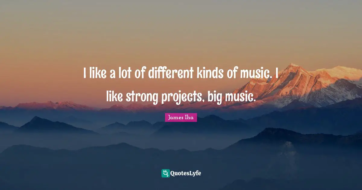 I like a lot of different kinds of music. I like strong projects, big music.