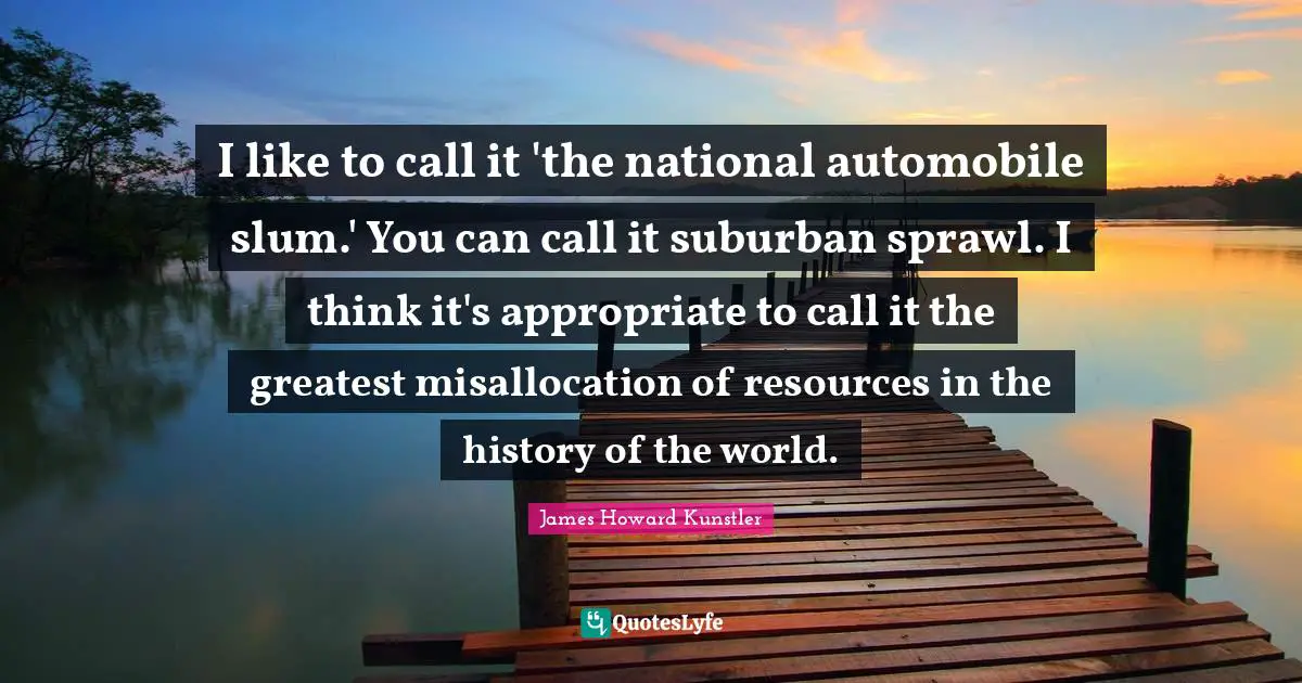 Automobile Quotes: "I like to call it 'the national automobile slum.' You can call it suburban sprawl. I think it's appropriate to call it the greatest misallocation of resources in the history of the world."