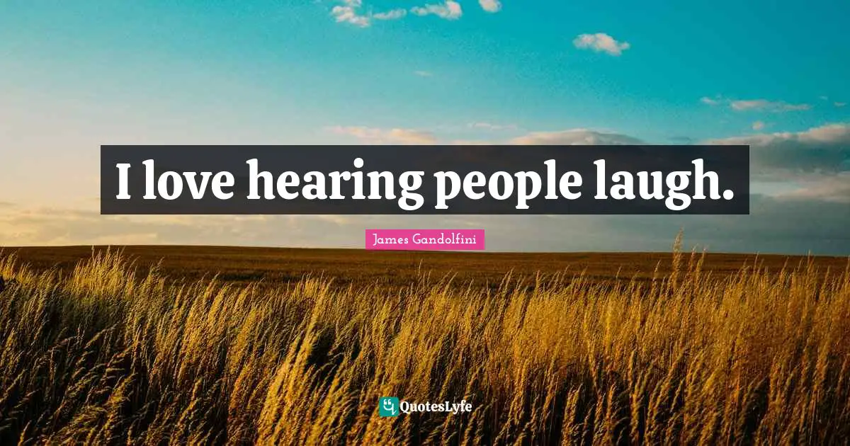 I love hearing people laugh.