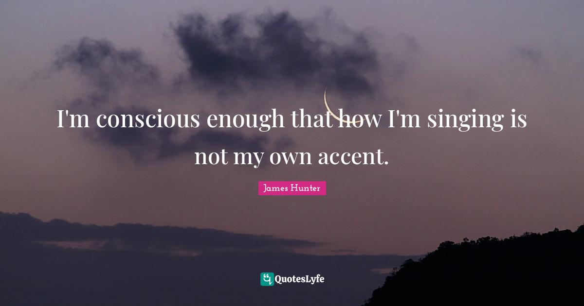 I'm conscious enough that how I'm singing is not my own accent.