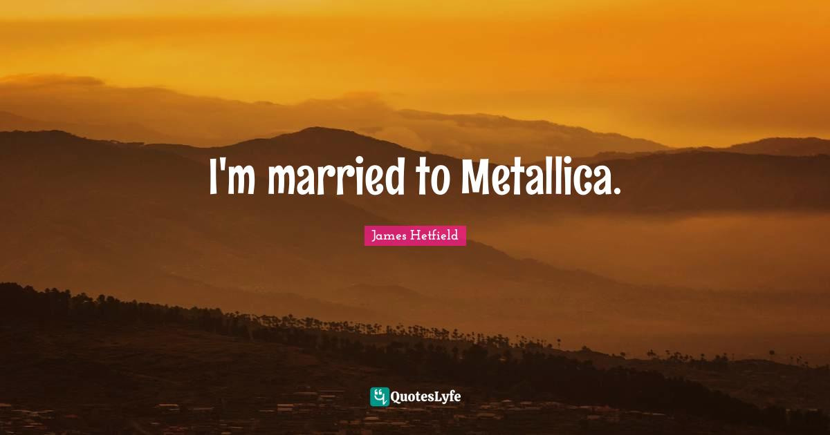 I'm married to Metallica.