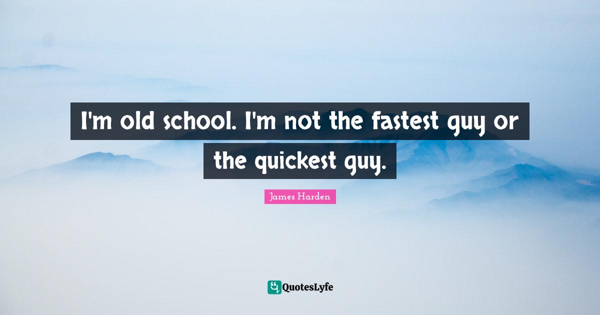 I'm old school. I'm not the fastest guy or the quickest guy.