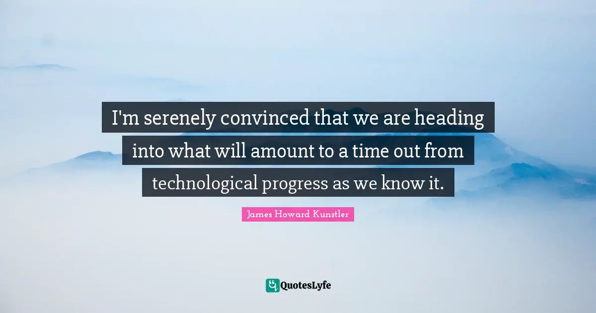 I'm serenely convinced that we are heading into what will amount to a time out from technological progress as we know it.