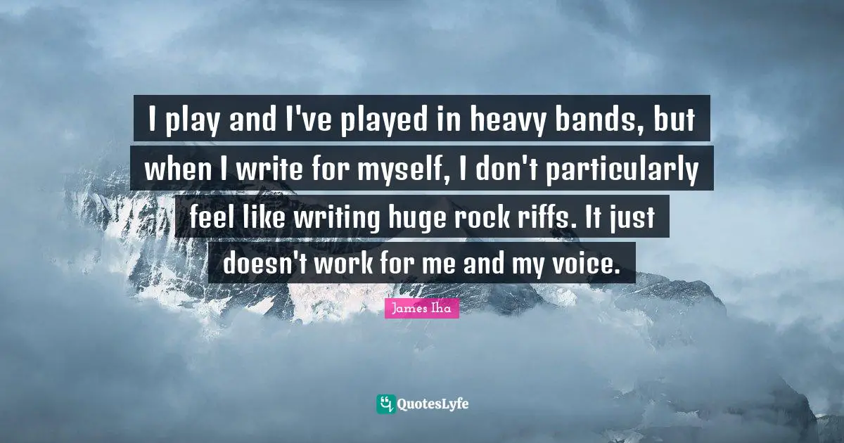 I play and I've played in heavy bands, but when I write for myself, I don't particularly feel like writing huge rock riffs. It just doesn't work for me and my voice.