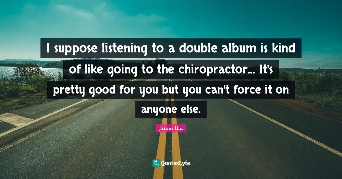 I suppose listening to a double album is kind of like going to the chiropractor... It's pretty good for you but you can't force it on anyone else.