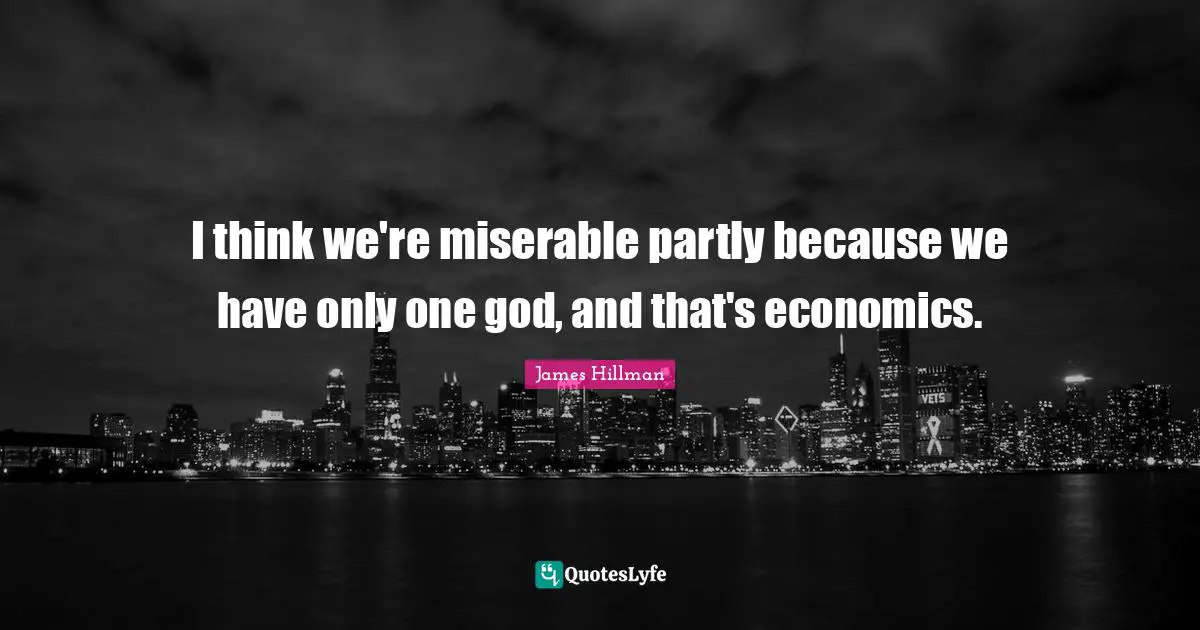 James Hillman Quotes: "I think we're miserable partly because we have only one god, and that's economics."