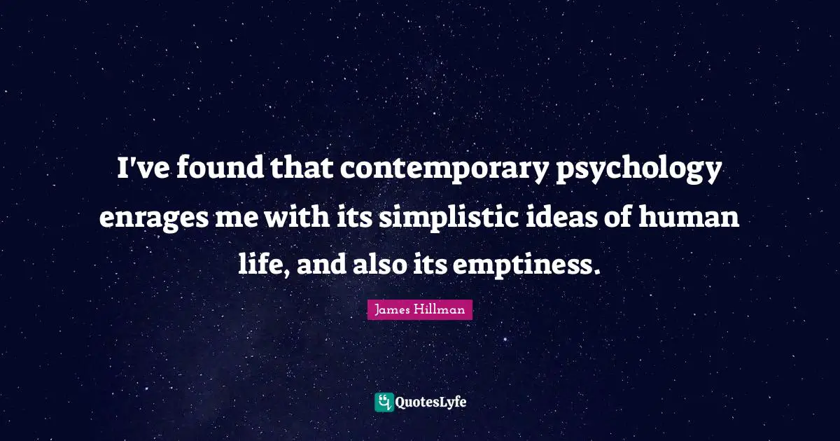 James Hillman Quotes: "I've found that contemporary psychology enrages me with its simplistic ideas of human life, and also its emptiness."