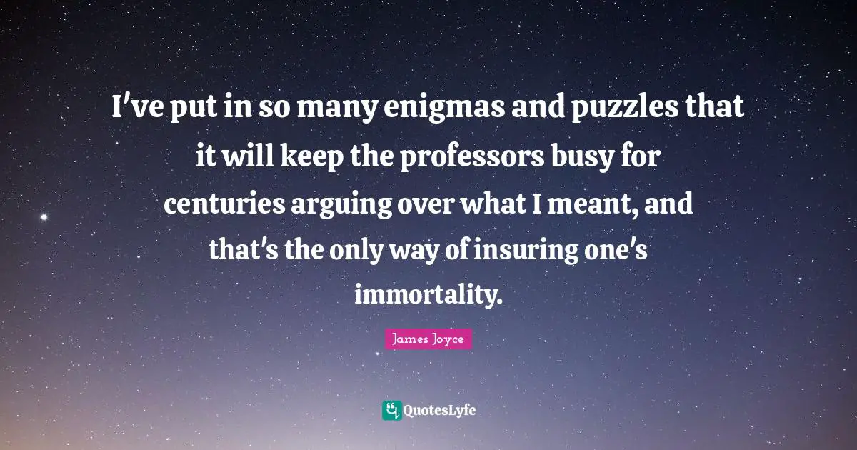 I've put in so many enigmas and puzzles that it will keep the professors busy for centuries arguing over what I meant, and that's the only way of insuring one's immortality.