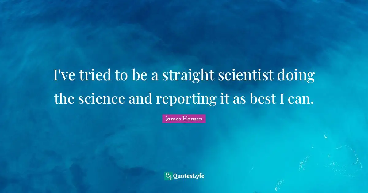 I've tried to be a straight scientist doing the science and reporting it as best I can.