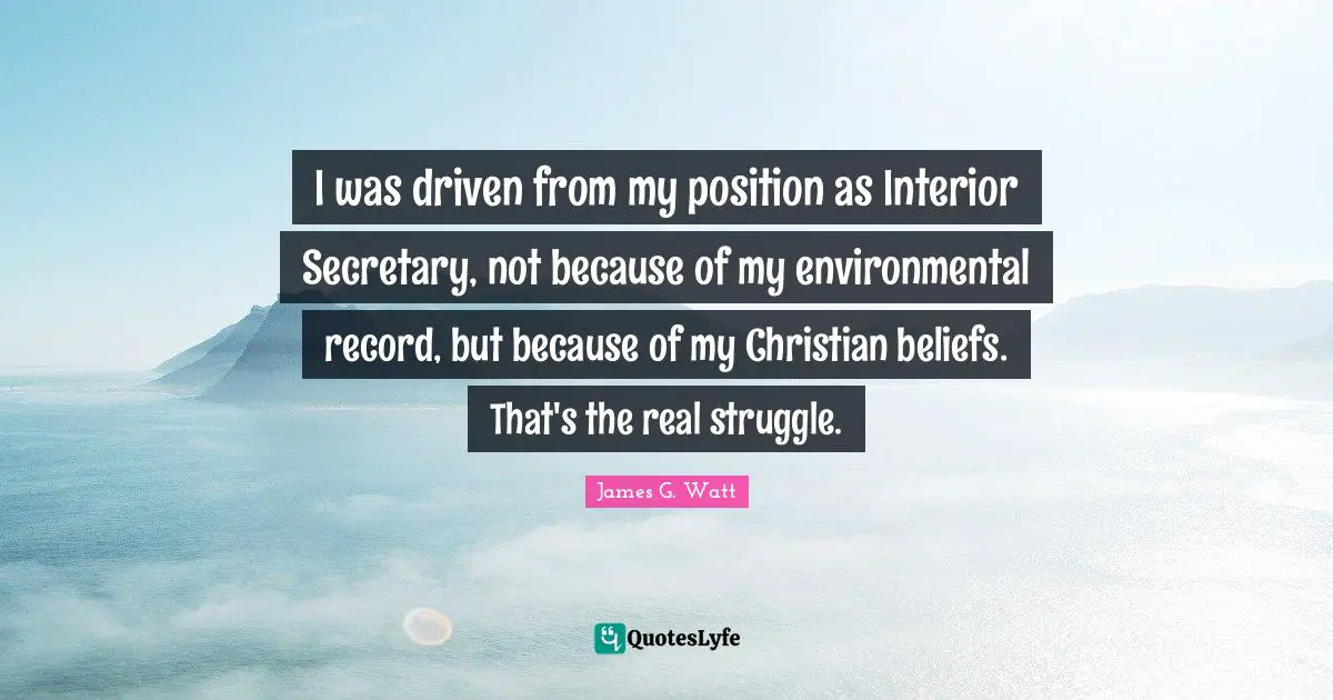 J. J. Watt Quotes: "I was driven from my position as Interior Secretary, not because of my environmental record, but because of my Christian beliefs. That's the real struggle."
