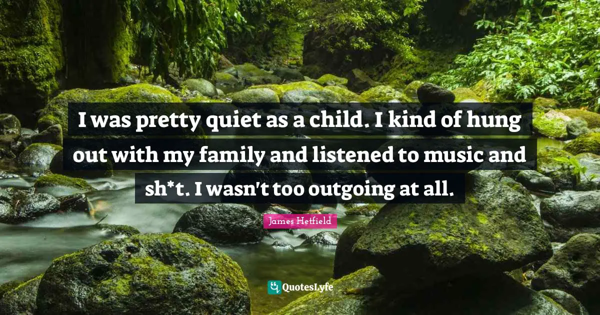 I was pretty quiet as a child. I kind of hung out with my family and listened to music and sh*t. I wasn't too outgoing at all.