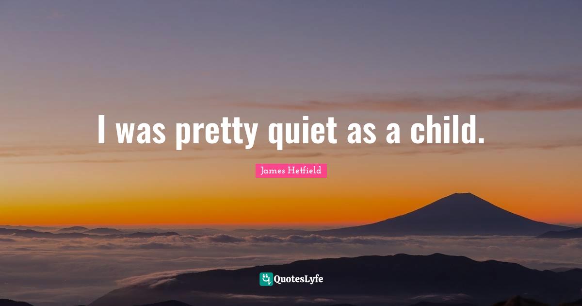 I was pretty quiet as a child.