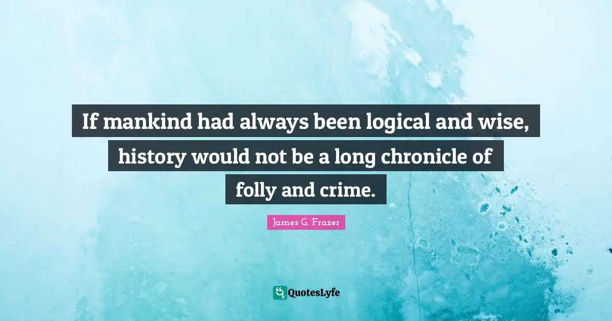 If mankind had always been logical and wise, history would not be a long chronicle of folly and crime.