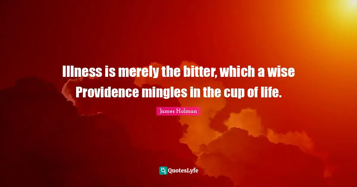 Illness is merely the bitter, which a wise Providence mingles in the cup of life.