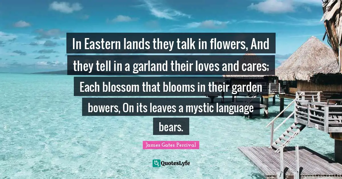 In Eastern lands they talk in flowers, And they tell in a garland their loves and cares; Each blossom that blooms in their garden bowers, On its leaves a mystic language bears.