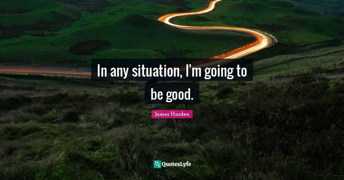 In any situation, I'm going to be good.