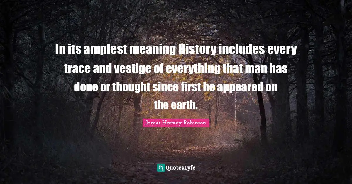 In its amplest meaning History includes every trace and vestige of everything that man has done or thought since first he appeared on the earth.
