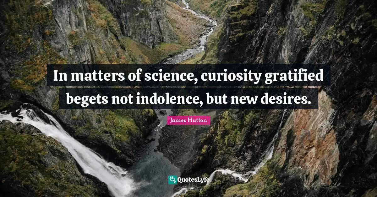 In matters of science, curiosity gratified begets not indolence, but new desires.